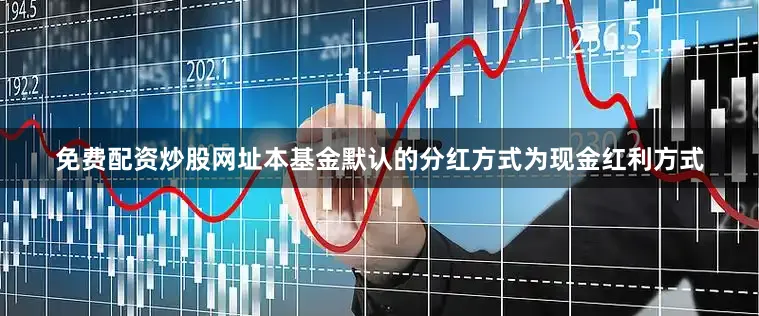 免费配资炒股网址本基金默认的分红方式为现金红利方式