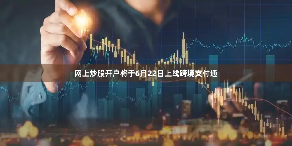 网上炒股开户将于6月22日上线跨境支付通