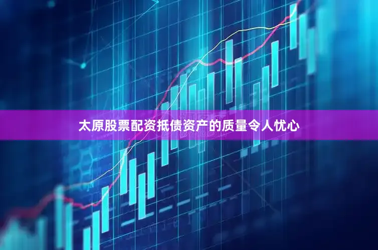 太原股票配资抵债资产的质量令人忧心