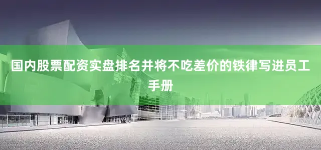 国内股票配资实盘排名并将不吃差价的铁律写进员工手册