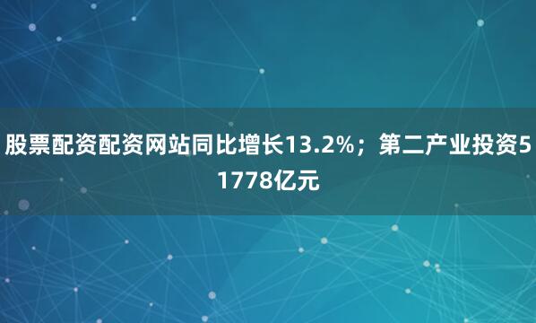 股票配资配资网站同比增长13.2%；第二产业投资51778亿元