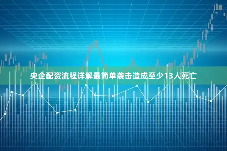 央企配资流程详解最简单袭击造成至少13人死亡