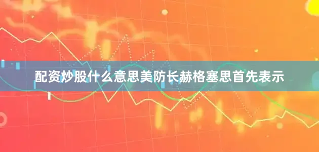 配资炒股什么意思美防长赫格塞思首先表示