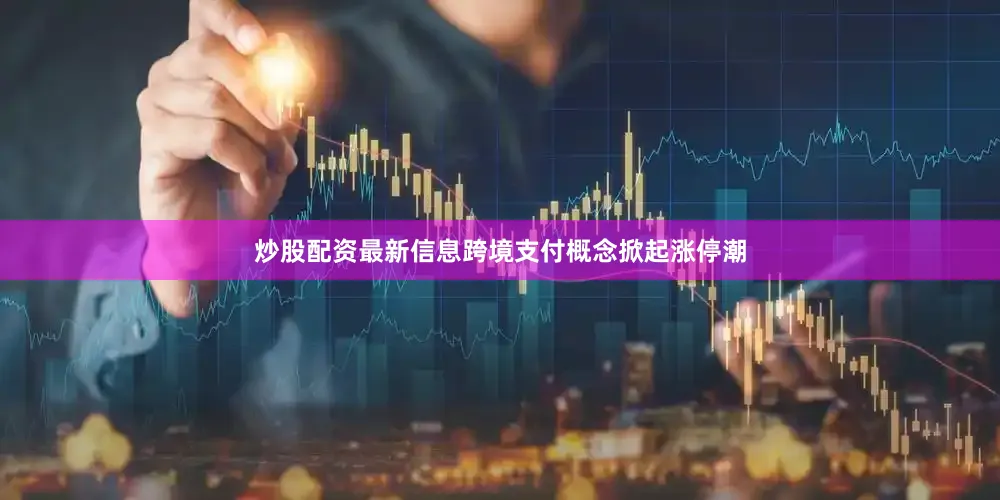 炒股配资最新信息跨境支付概念掀起涨停潮