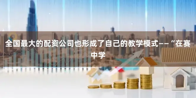 全国最大的配资公司也形成了自己的教学模式——“在赛中学