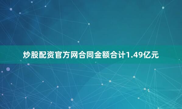 炒股配资官方网合同金额合计1.49亿元