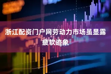 浙江配资门户网劳动力市场虽显露疲软迹象