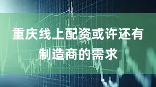 重庆线上配资或许还有制造商的需求