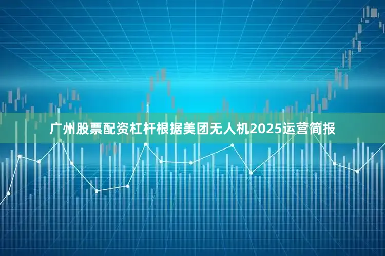 广州股票配资杠杆根据美团无人机2025运营简报