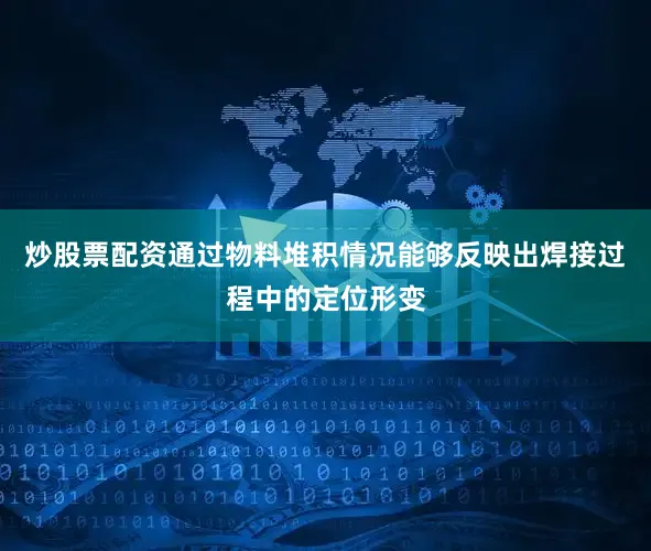 炒股票配资通过物料堆积情况能够反映出焊接过程中的定位形变