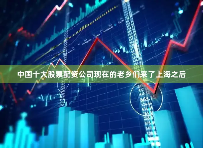 中国十大股票配资公司现在的老乡们来了上海之后