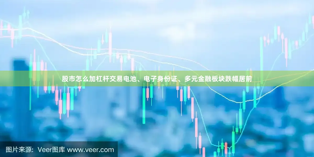 股市怎么加杠杆交易电池、电子身份证、多元金融板块跌幅居前