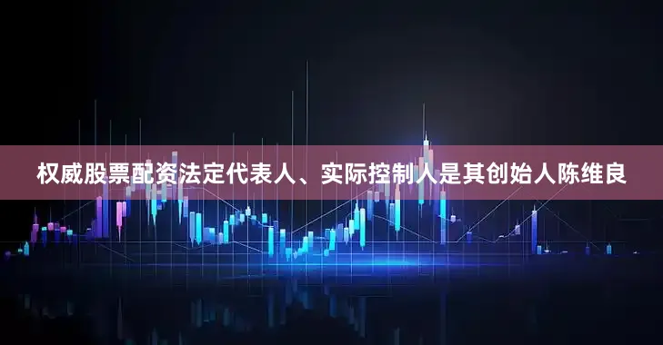 权威股票配资法定代表人、实际控制人是其创始人陈维良