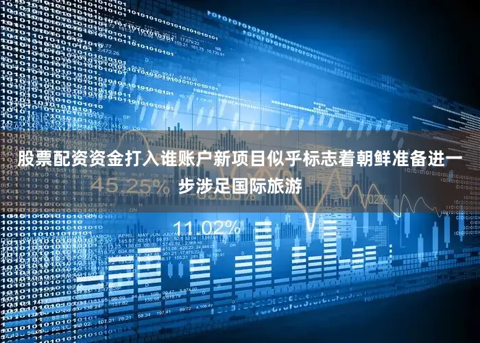 股票配资资金打入谁账户新项目似乎标志着朝鲜准备进一步涉足国际旅游