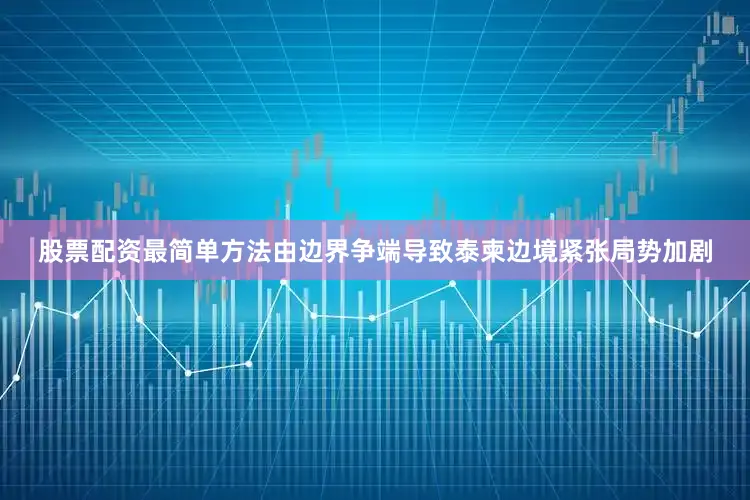 股票配资最简单方法由边界争端导致泰柬边境紧张局势加剧