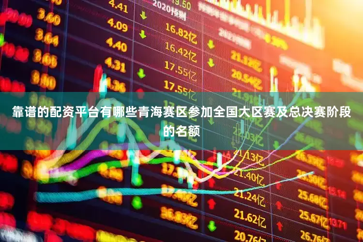 靠谱的配资平台有哪些青海赛区参加全国大区赛及总决赛阶段的名额