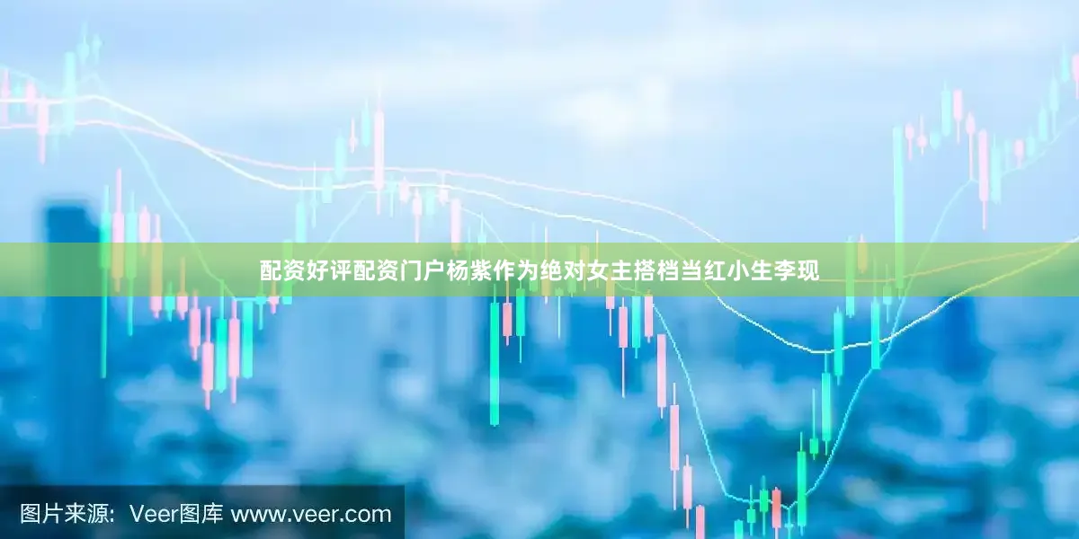 配资好评配资门户杨紫作为绝对女主搭档当红小生李现