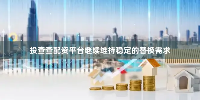 投查查配资平台继续维持稳定的替换需求