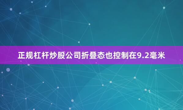 正规杠杆炒股公司折叠态也控制在9.2毫米