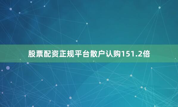 股票配资正规平台散户认购151.2倍