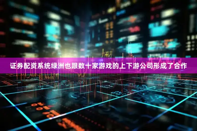 证券配资系统绿洲也跟数十家游戏的上下游公司形成了合作