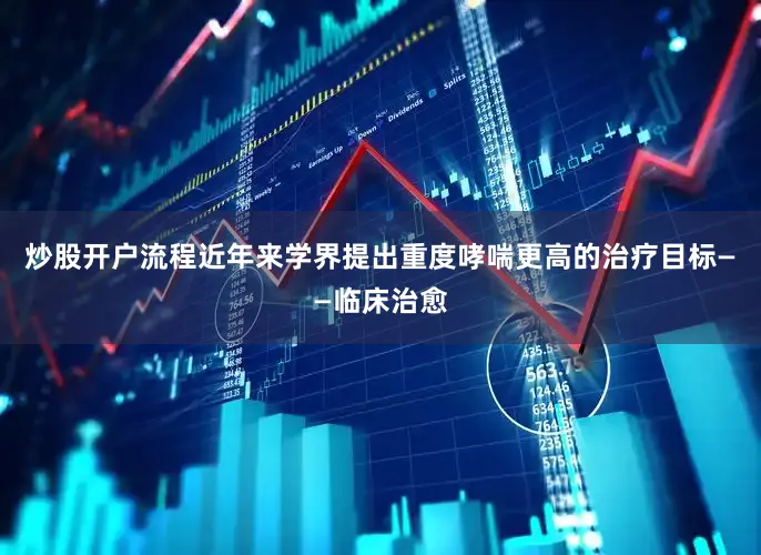 炒股开户流程近年来学界提出重度哮喘更高的治疗目标——临床治愈