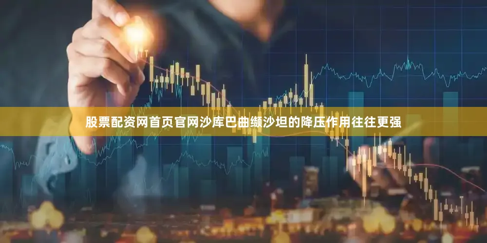 股票配资网首页官网沙库巴曲缬沙坦的降压作用往往更强
