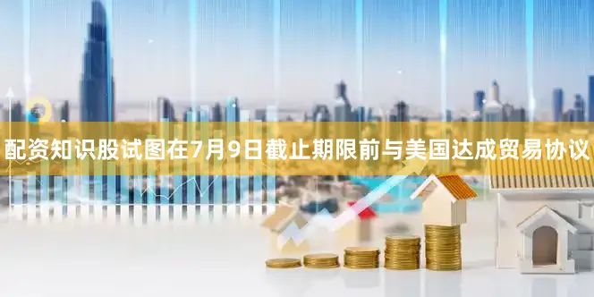 配资知识股试图在7月9日截止期限前与美国达成贸易协议