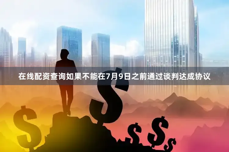 在线配资查询如果不能在7月9日之前通过谈判达成协议