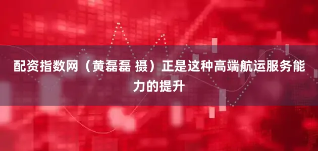 配资指数网（黄磊磊 摄）正是这种高端航运服务能力的提升