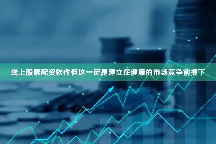 线上股票配资软件但这一定是建立在健康的市场竞争前提下