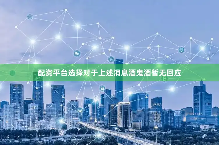 配资平台选择对于上述消息酒鬼酒暂无回应