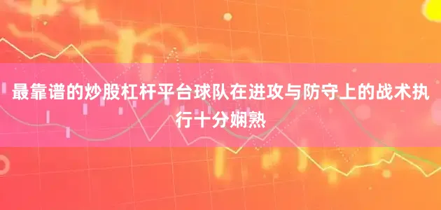 最靠谱的炒股杠杆平台球队在进攻与防守上的战术执行十分娴熟