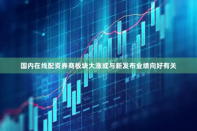 国内在线配资券商板块大涨或与新发布业绩向好有关