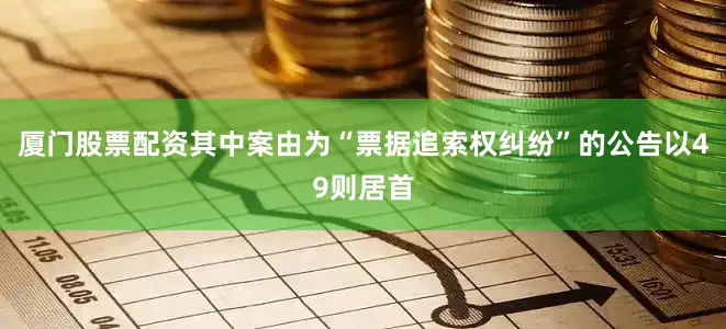 厦门股票配资其中案由为“票据追索权纠纷”的公告以49则居首
