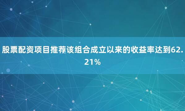 股票配资项目推荐该组合成立以来的收益率达到62.21%