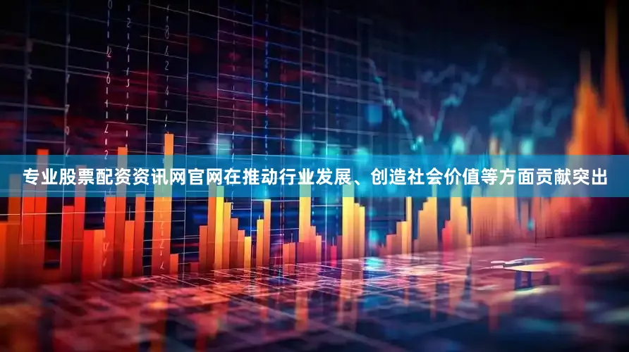 专业股票配资资讯网官网在推动行业发展、创造社会价值等方面贡献突出