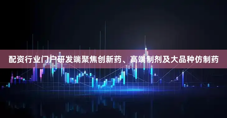配资行业门户研发端聚焦创新药、高端制剂及大品种仿制药
