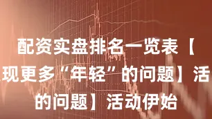 配资实盘排名一览表【渴望发现更多“年轻”的问题】活动伊始