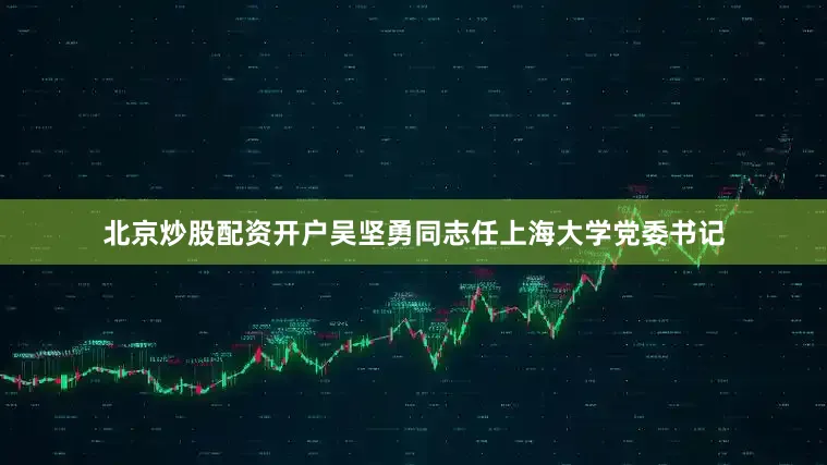 北京炒股配资开户吴坚勇同志任上海大学党委书记