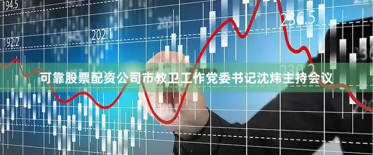 可靠股票配资公司市教卫工作党委书记沈炜主持会议