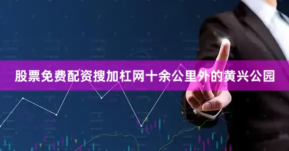 股票免费配资搜加杠网十余公里外的黄兴公园