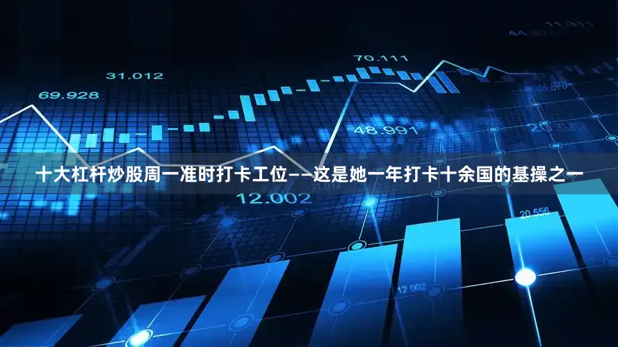 十大杠杆炒股周一准时打卡工位——这是她一年打卡十余国的基操之一