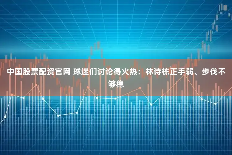中国股票配资官网 球迷们讨论得火热：林诗栋正手弱、步伐不够稳