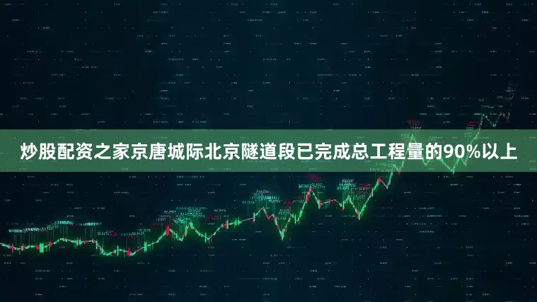 炒股配资之家京唐城际北京隧道段已完成总工程量的90%以上