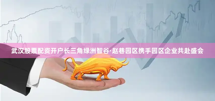 武汉股票配资开户长三角绿洲智谷·赵巷园区携手园区企业共赴盛会