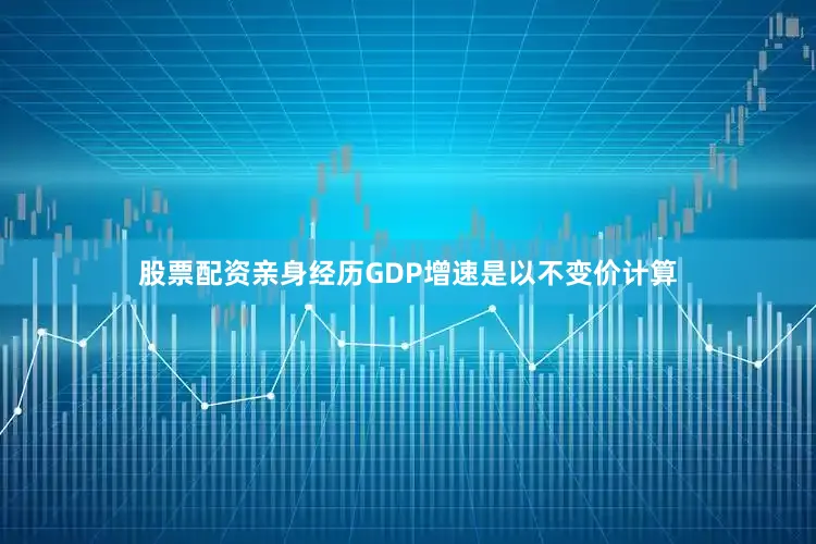 股票配资亲身经历GDP增速是以不变价计算