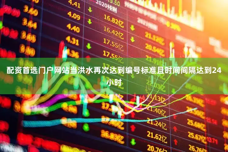 配资首选门户网站当洪水再次达到编号标准且时间间隔达到24小时