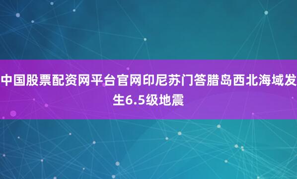 中国股票配资网平台官网印尼苏门答腊岛西北海域发生6.5级地震
