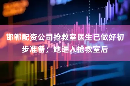邯郸配资公司抢救室医生已做好初步准备；她进入抢救室后
